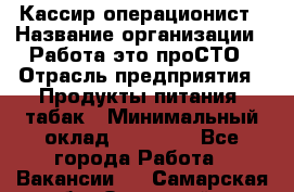 Кассир-операционист › Название организации ­ Работа-это проСТО › Отрасль предприятия ­ Продукты питания, табак › Минимальный оклад ­ 19 500 - Все города Работа » Вакансии   . Самарская обл.,Отрадный г.